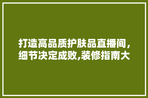 打造高品质护肤品直播间，细节决定成败,装修指南大