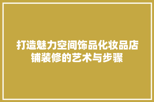 打造魅力空间饰品化妆品店铺装修的艺术与步骤