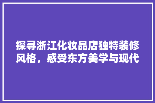 探寻浙江化妆品店独特装修风格，感受东方美学与现代时尚的完美融合