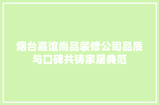 烟台嘉谊尚品装修公司品质与口碑共铸家居典范