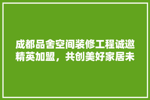 成都品舍空间装修工程诚邀精英加盟，共创美好家居未来