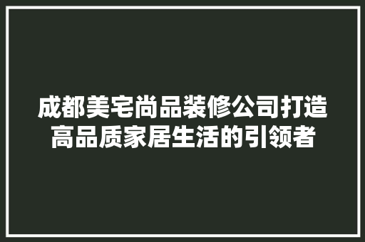 成都美宅尚品装修公司打造高品质家居生活的引领者