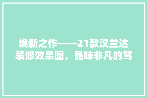 焕新之作——21款汉兰达装修效果图，品味非凡的驾乘体验