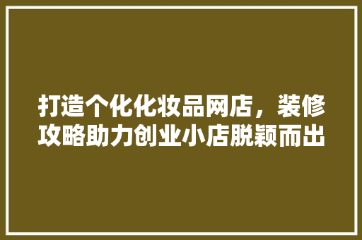 打造个化化妆品网店，装修攻略助力创业小店脱颖而出