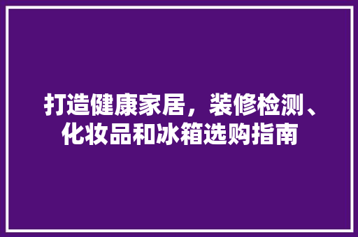 打造健康家居，装修检测、化妆品和冰箱选购指南