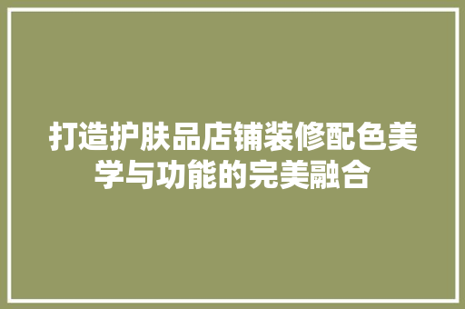 打造护肤品店铺装修配色美学与功能的完美融合