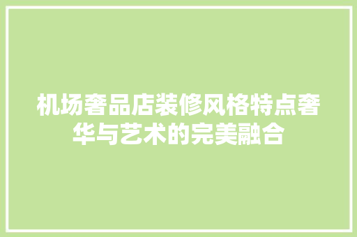 机场奢品店装修风格特点奢华与艺术的完美融合