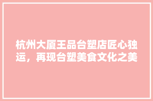 杭州大厦王品台塑店匠心独运，再现台塑美食文化之美