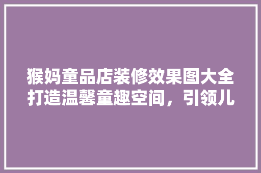 猴妈童品店装修效果图大全打造温馨童趣空间，引领儿童家居潮流
