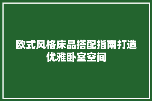 欧式风格床品搭配指南打造优雅卧室空间