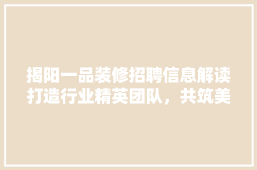 揭阳一品装修招聘信息解读打造行业精英团队，共筑美好家居梦