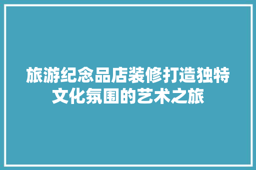 旅游纪念品店装修打造独特文化氛围的艺术之旅