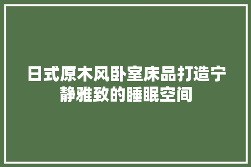 日式原木风卧室床品打造宁静雅致的睡眠空间