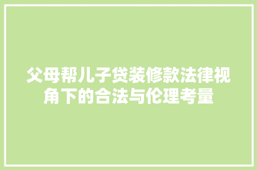 父母帮儿子贷装修款法律视角下的合法与伦理考量