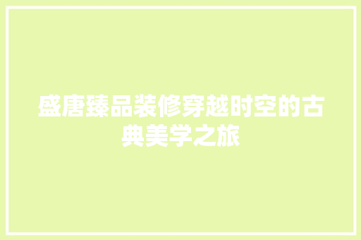 盛唐臻品装修穿越时空的古典美学之旅