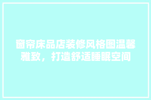 窗帘床品店装修风格图温馨雅致，打造舒适睡眠空间