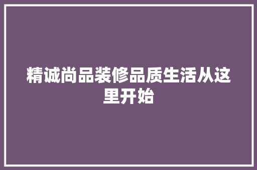 精诚尚品装修品质生活从这里开始