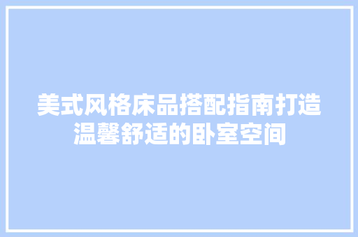 美式风格床品搭配指南打造温馨舒适的卧室空间