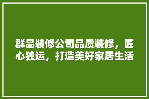 群品装修公司品质装修，匠心独运，打造美好家居生活