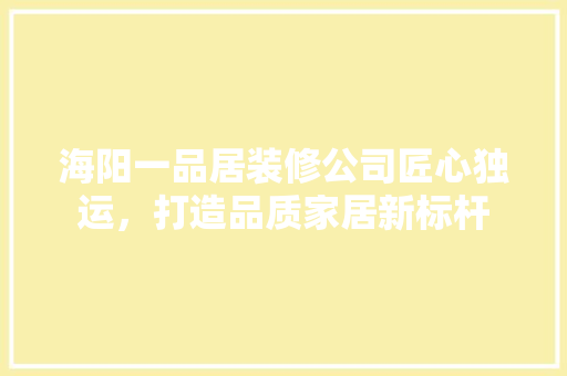 海阳一品居装修公司匠心独运，打造品质家居新标杆