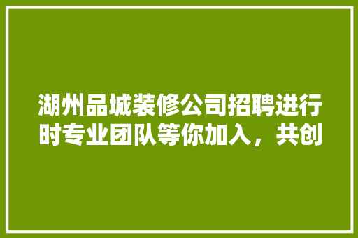 湖州品城装修公司招聘进行时专业团队等你加入，共创美好家居未来！
