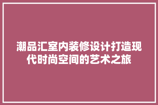 潮品汇室内装修设计打造现代时尚空间的艺术之旅