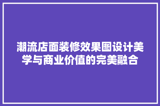 潮流店面装修效果图设计美学与商业价值的完美融合