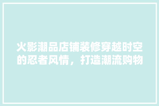 火影潮品店铺装修穿越时空的忍者风情，打造潮流购物新地标
