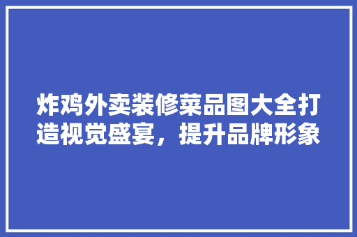 炸鸡外卖装修菜品图大全打造视觉盛宴，提升品牌形象