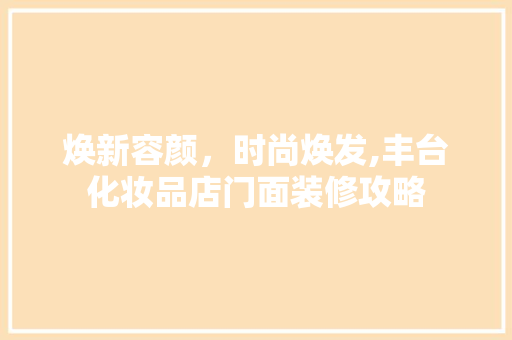 焕新容颜，时尚焕发,丰台化妆品店门面装修攻略