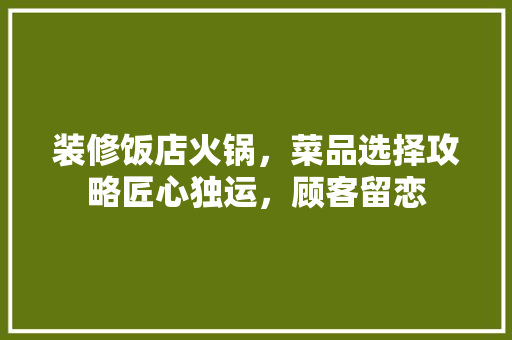 装修饭店火锅，菜品选择攻略匠心独运，顾客留恋