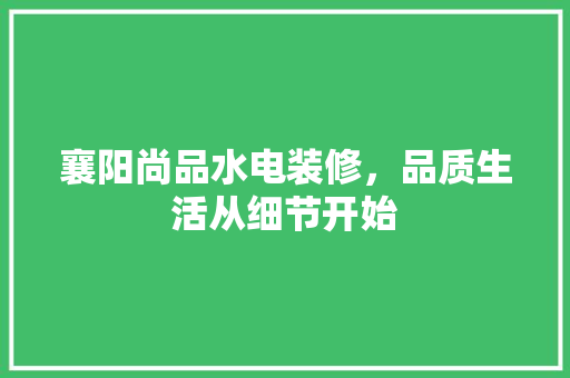 襄阳尚品水电装修，品质生活从细节开始