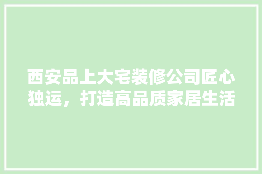 西安品上大宅装修公司匠心独运，打造高品质家居生活