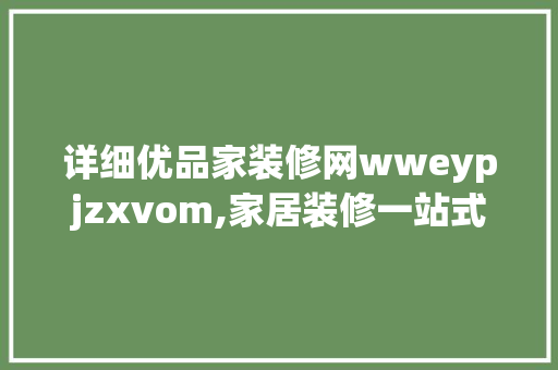 详细优品家装修网wweypjzxvom,家居装修一站式服务平台