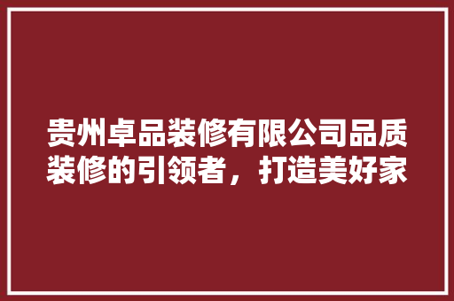 贵州卓品装修有限公司品质装修的引领者，打造美好家居生活