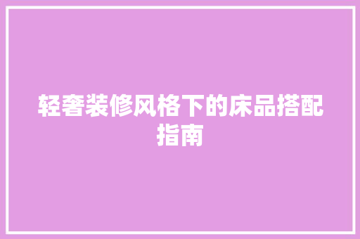 轻奢装修风格下的床品搭配指南 第1张 轻奢装修风格下的床品搭配指南 第1张
