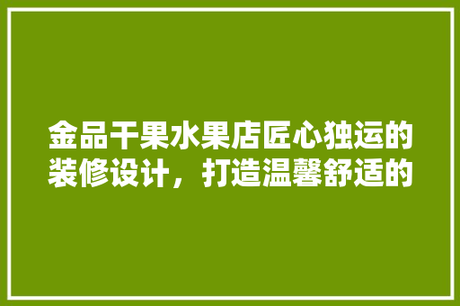 金品干果水果店匠心独运的装修设计，打造温馨舒适的购物环境