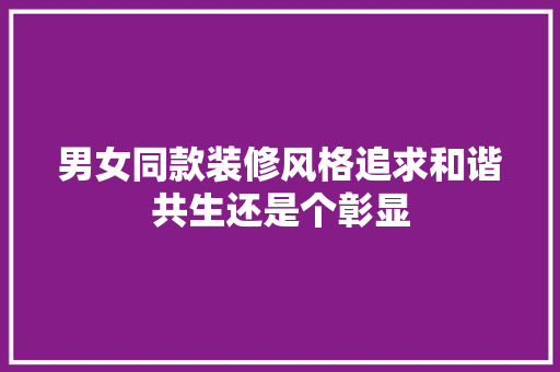 男女同款装修风格追求和谐共生还是个彰显