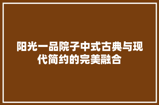 阳光一品院子中式古典与现代简约的完美融合
