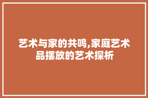 艺术与家的共鸣,家庭艺术品摆放的艺术探析