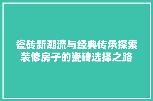 瓷砖新潮流与经典传承探索装修房子的瓷砖选择之路
