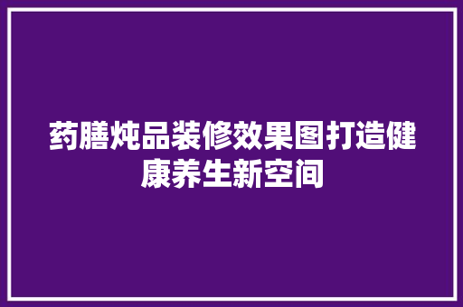 药膳炖品装修效果图打造健康养生新空间