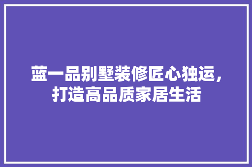蓝一品别墅装修匠心独运，打造高品质家居生活
