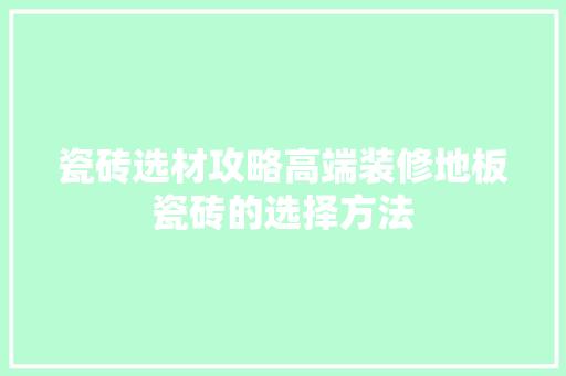 瓷砖选材攻略高端装修地板瓷砖的选择方法
