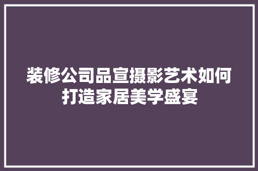 装修公司品宣摄影艺术如何打造家居美学盛宴