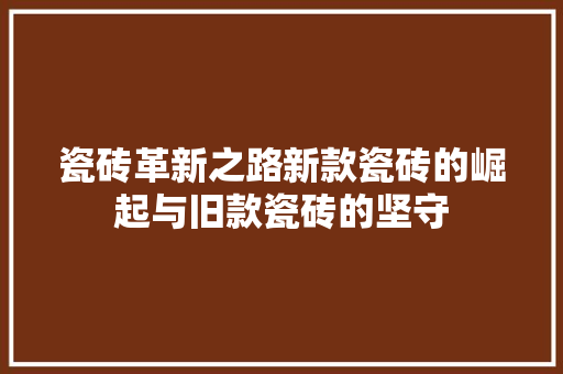 瓷砖革新之路新款瓷砖的崛起与旧款瓷砖的坚守