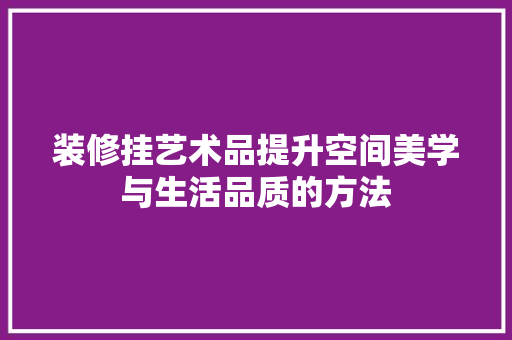 装修挂艺术品提升空间美学与生活品质的方法