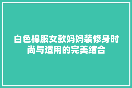 白色棉服女款妈妈装修身时尚与适用的完美结合