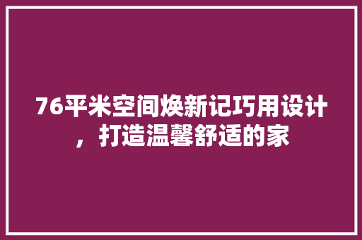 76平米空间焕新记巧用设计，打造温馨舒适的家