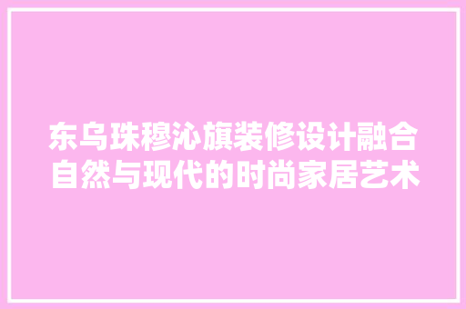 东乌珠穆沁旗装修设计融合自然与现代的时尚家居艺术